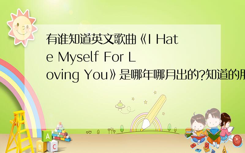 有谁知道英文歌曲《I Hate Myself For Loving You》是哪年哪月出的?知道的朋友说下,一定要准确的