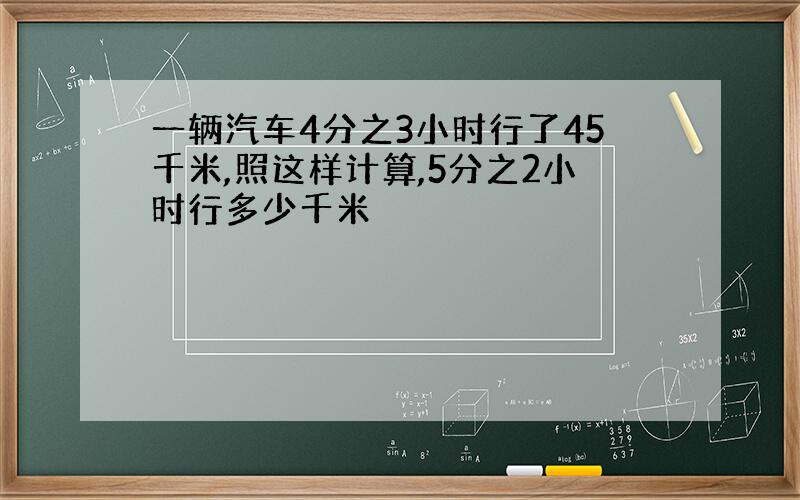 一辆汽车4分之3小时行了45千米,照这样计算,5分之2小时行多少千米