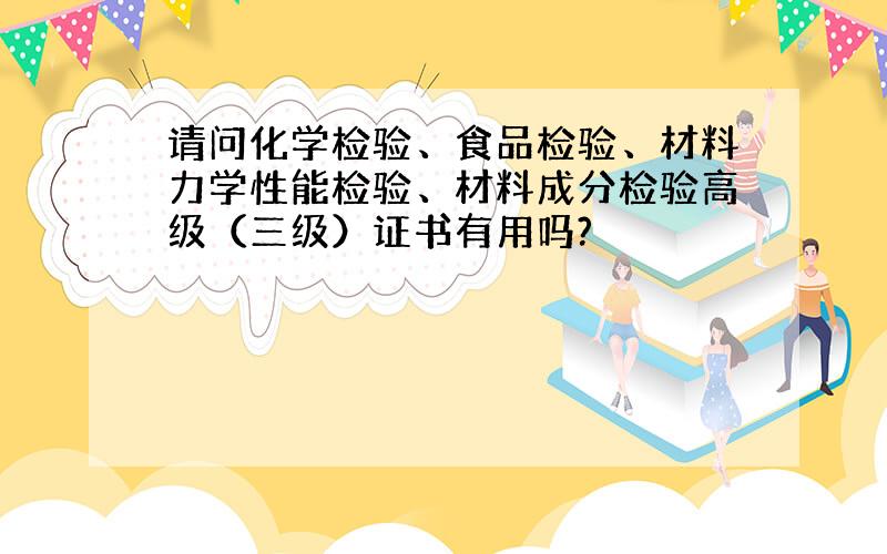 请问化学检验、食品检验、材料力学性能检验、材料成分检验高级（三级）证书有用吗?