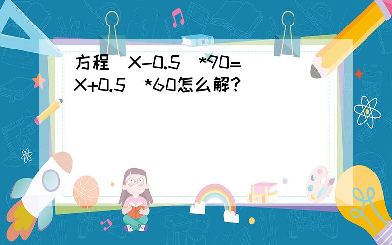 方程（X-0.5）*90=（X+0.5）*60怎么解?