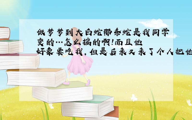 做梦梦到大白蛇那条蛇是我同学变的．．．怎么搞的啊!而且他好象要吃我,但是后来又来了个人把他叫走了!反正就是我同学是那条大