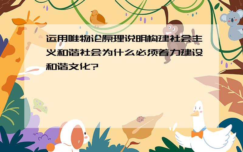 运用唯物论原理说明构建社会主义和谐社会为什么必须着力建设和谐文化?