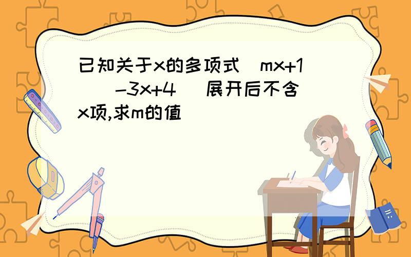 已知关于x的多项式（mx+1）（-3x+4） 展开后不含x项,求m的值