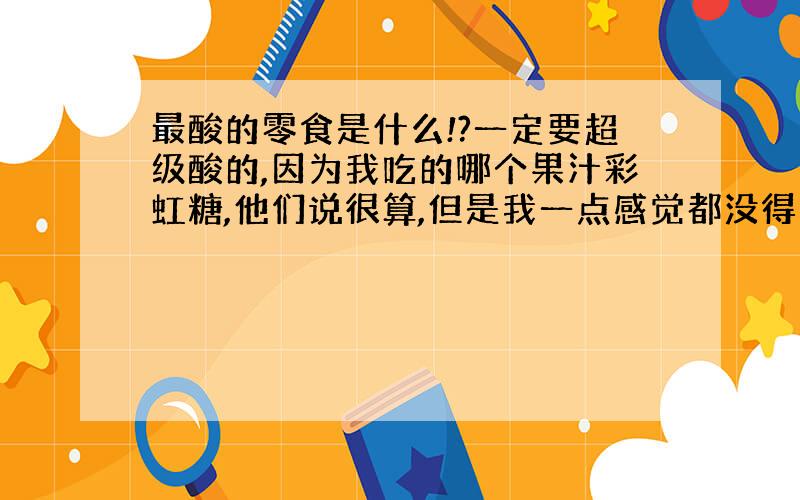 最酸的零食是什么!?一定要超级酸的,因为我吃的哪个果汁彩虹糖,他们说很算,但是我一点感觉都没得、