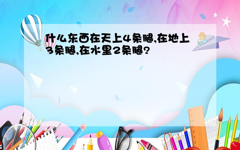 什么东西在天上4条腿,在地上3条腿,在水里2条腿?