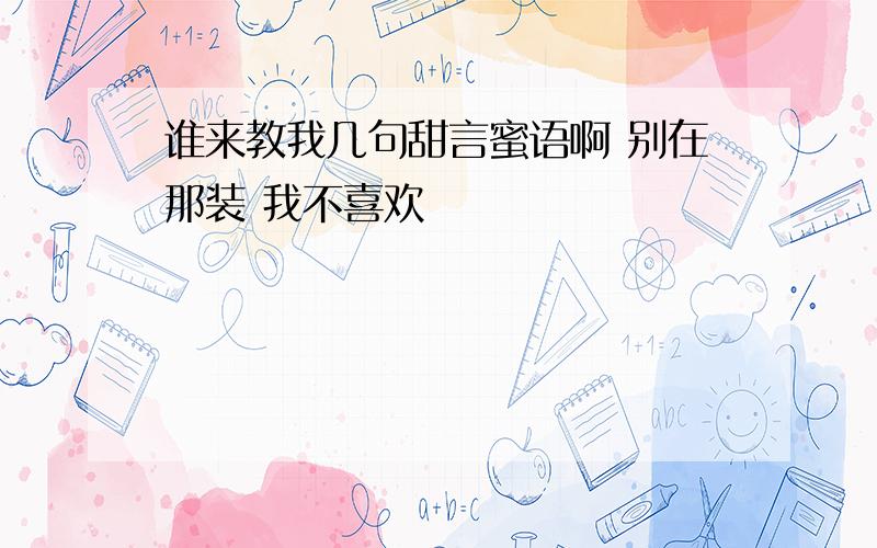 谁来教我几句甜言蜜语啊 别在那装 我不喜欢