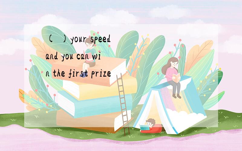 ( )your speed and you can win the first prize