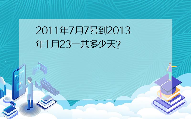 2011年7月7号到2013年1月23一共多少天?