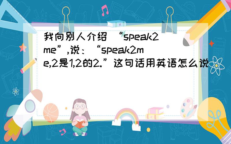 我向别人介绍 “speak2me”,说：“speak2me,2是1,2的2.”这句话用英语怎么说