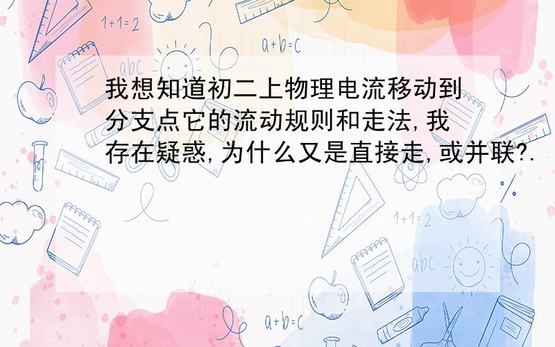 我想知道初二上物理电流移动到分支点它的流动规则和走法,我存在疑惑,为什么又是直接走,或并联?.