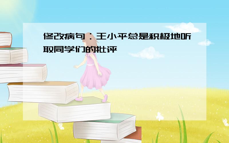 修改病句：王小平总是积极地听取同学们的批评