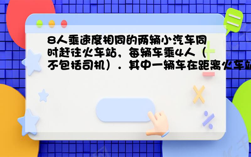 8人乘速度相同的两辆小汽车同时赶往火车站，每辆车乘4人（不包括司机）．其中一辆车在距离火车站15km的地方出现故障，此时