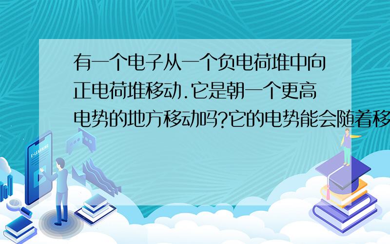 有一个电子从一个负电荷堆中向正电荷堆移动.它是朝一个更高电势的地方移动吗?它的电势能会随着移动而减少吗?