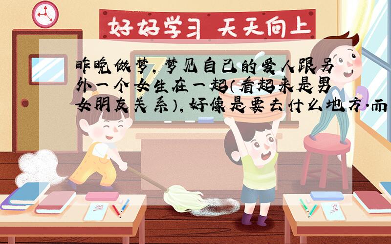 昨晚做梦,梦见自己的爱人跟另外一个女生在一起（看起来是男女朋友关系）,好像是要去什么地方.而我叫他他却不理我.这反应出什