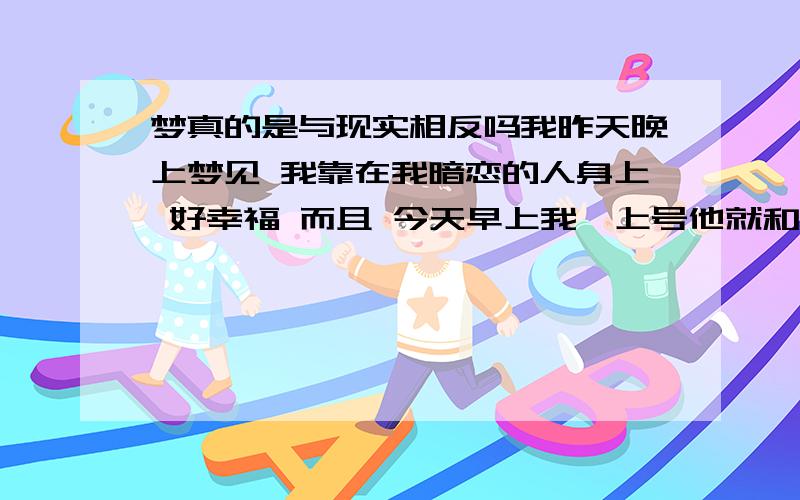 梦真的是与现实相反吗我昨天晚上梦见 我靠在我暗恋的人身上 好幸福 而且 今天早上我一上号他就和我说话了.