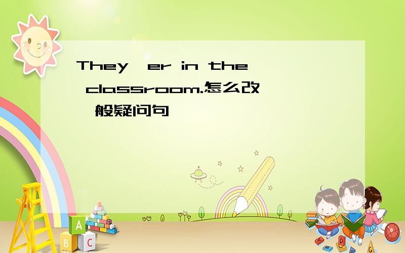 They'er in the classroom.怎么改一般疑问句