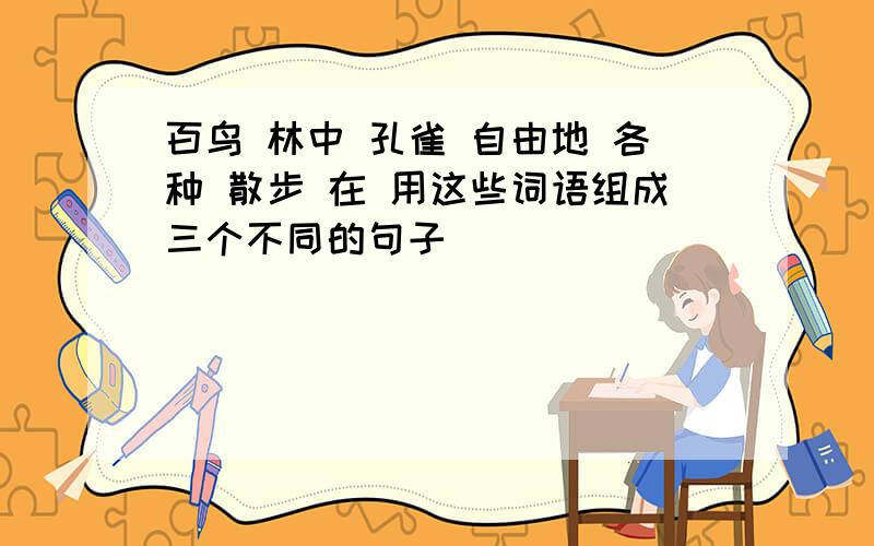 百鸟 林中 孔雀 自由地 各种 散步 在 用这些词语组成三个不同的句子