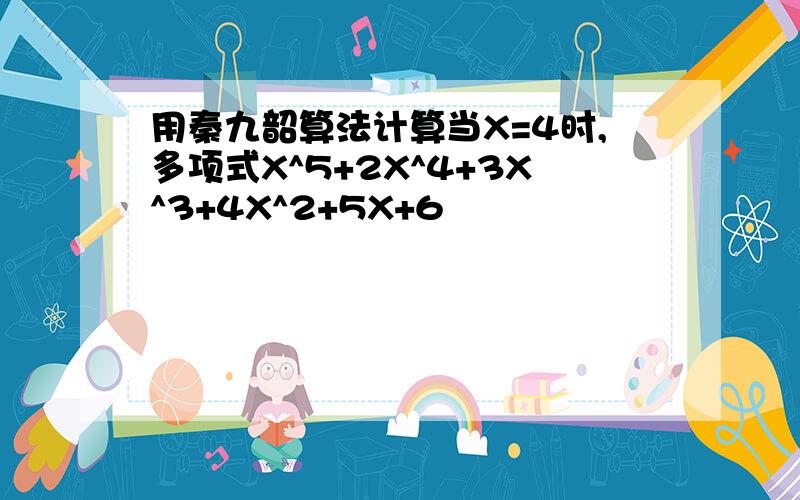 用秦九韶算法计算当X=4时,多项式X^5+2X^4+3X^3+4X^2+5X+6