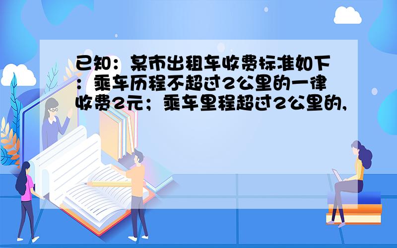 已知：某市出租车收费标准如下：乘车历程不超过2公里的一律收费2元；乘车里程超过2公里的,