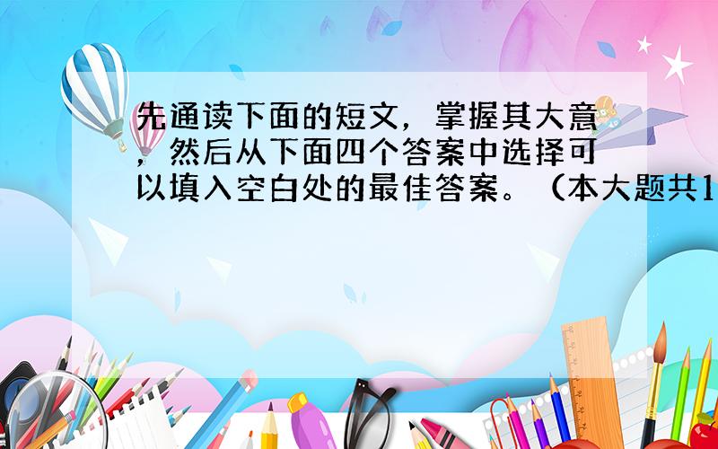 先通读下面的短文，掌握其大意，然后从下面四个答案中选择可以填入空白处的最佳答案。（本大题共10分，每小题1分）