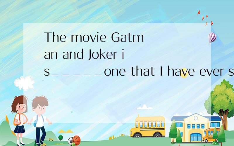 The movie Gatman and Joker is_____one that I have ever seen.