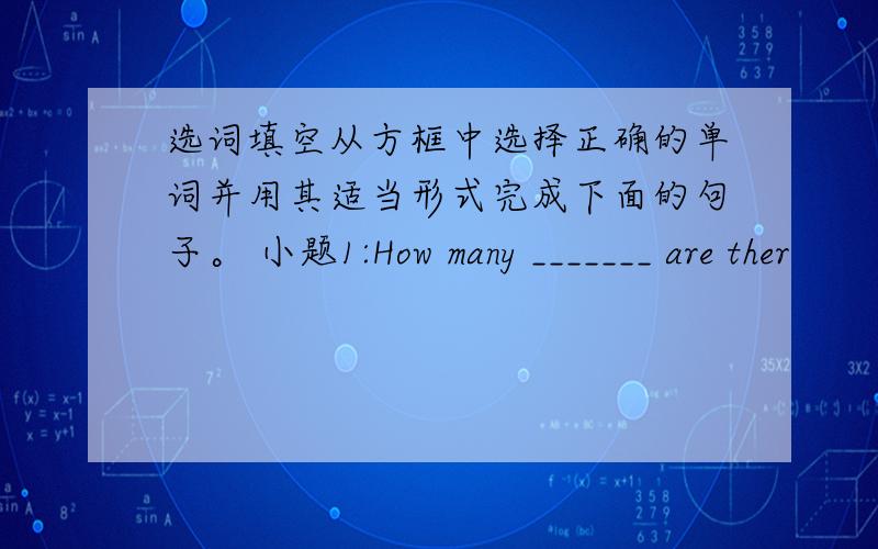 选词填空从方框中选择正确的单词并用其适当形式完成下面的句子。 小题1:How many _______ are ther