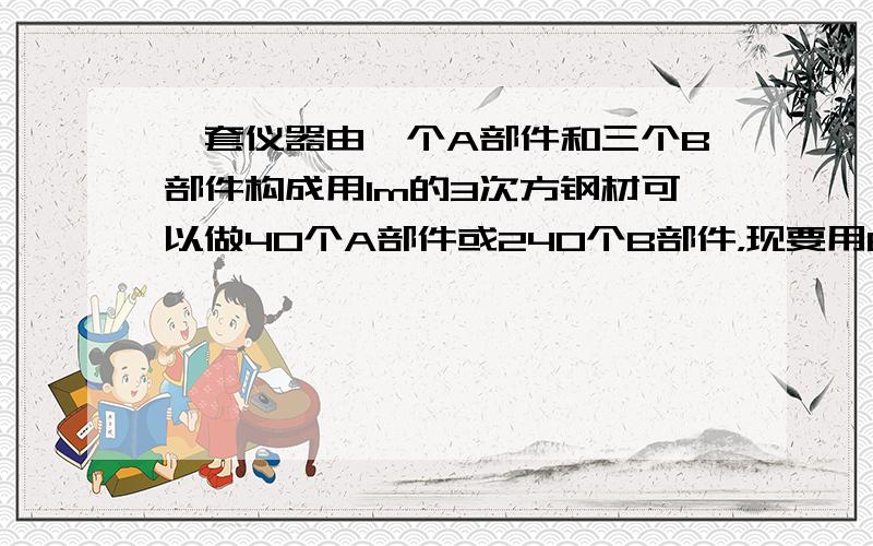 一套仪器由一个A部件和三个B部件构成用1m的3次方钢材可以做40个A部件或240个B部件，现要用6m立方钢材制作仪器，应