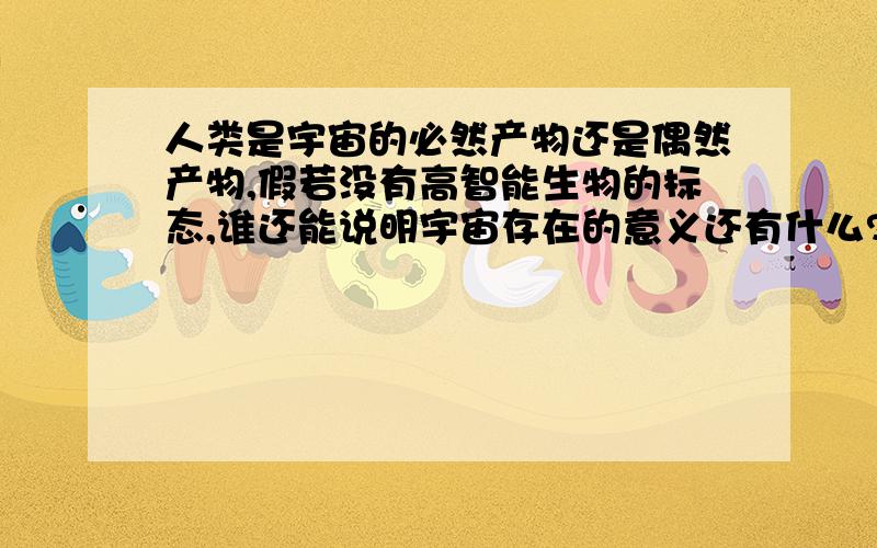 人类是宇宙的必然产物还是偶然产物,假若没有高智能生物的标态,谁还能说明宇宙存在的意义还有什么?