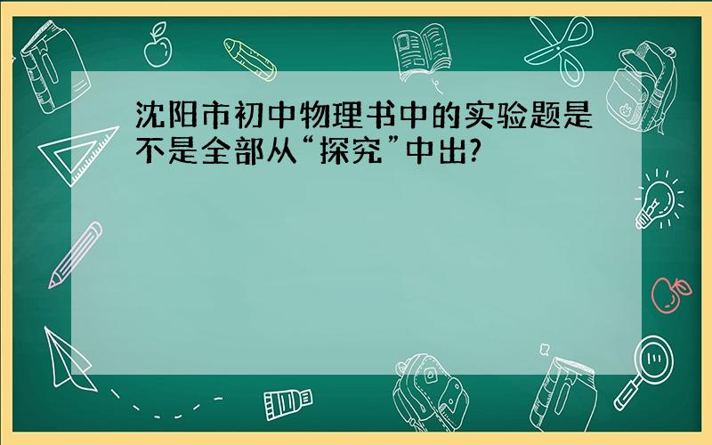 沈阳市初中物理书中的实验题是不是全部从“探究”中出?