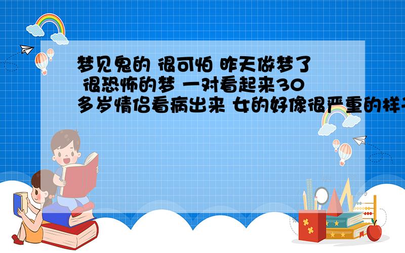 梦见鬼的 很可怕 昨天做梦了 很恐怖的梦 一对看起来30多岁情侣看病出来 女的好像很严重的样子 但是还装作没事的安慰男的