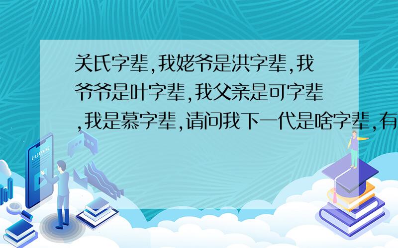 关氏字辈,我姥爷是洪字辈,我爷爷是叶字辈,我父亲是可字辈,我是慕字辈,请问我下一代是啥字辈,有木有和我辈分一样的,