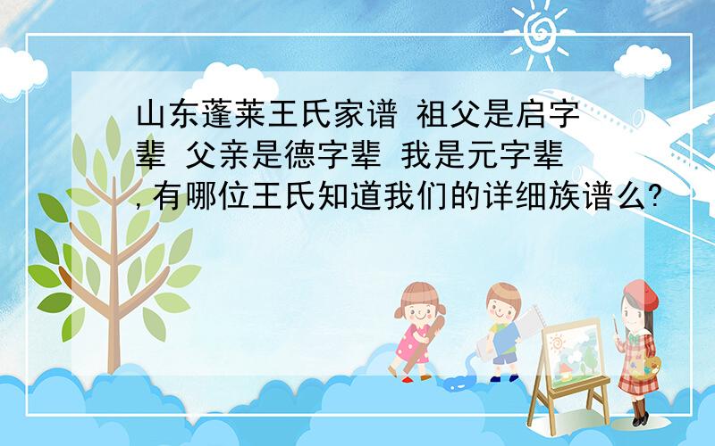 山东蓬莱王氏家谱 祖父是启字辈 父亲是德字辈 我是元字辈,有哪位王氏知道我们的详细族谱么?