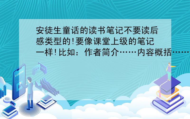 安徒生童话的读书笔记不要读后感类型的!要像课堂上级的笔记一样!比如：作者简介……内容概括……地位影响……读书感悟……不要