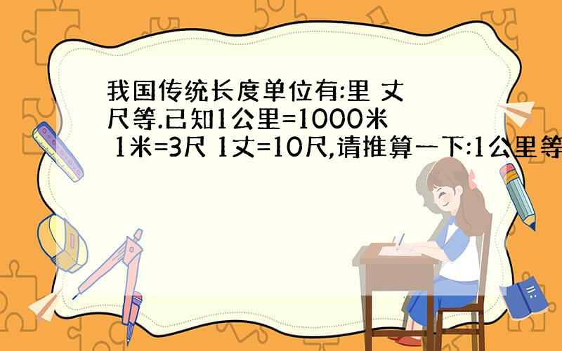 我国传统长度单位有:里 丈 尺等.已知1公里=1000米 1米=3尺 1丈=10尺,请推算一下:1公里等于多少丈?