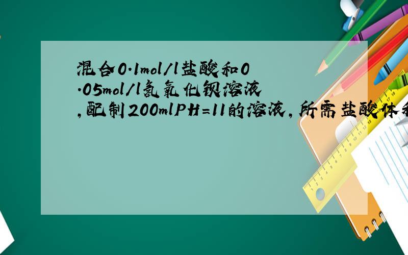 混合0.1mol/l盐酸和0.05mol/l氢氧化钡溶液,配制200mlPH=11的溶液,所需盐酸体积