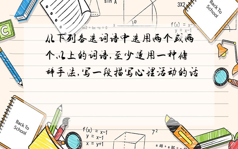 从下列备选词语中选用两个或两个以上的词语,至少运用一种修辞手法,写一段描写心理活动的话