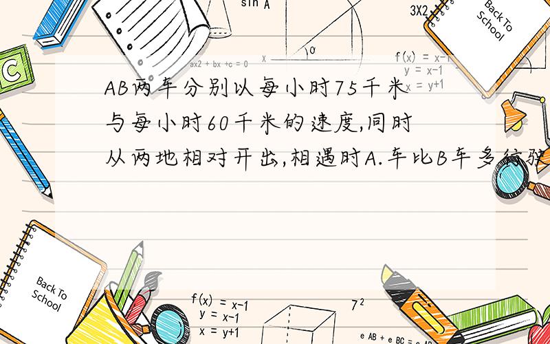 AB两车分别以每小时75千米与每小时60千米的速度,同时从两地相对开出,相遇时A.车比B车多行驶了60千米