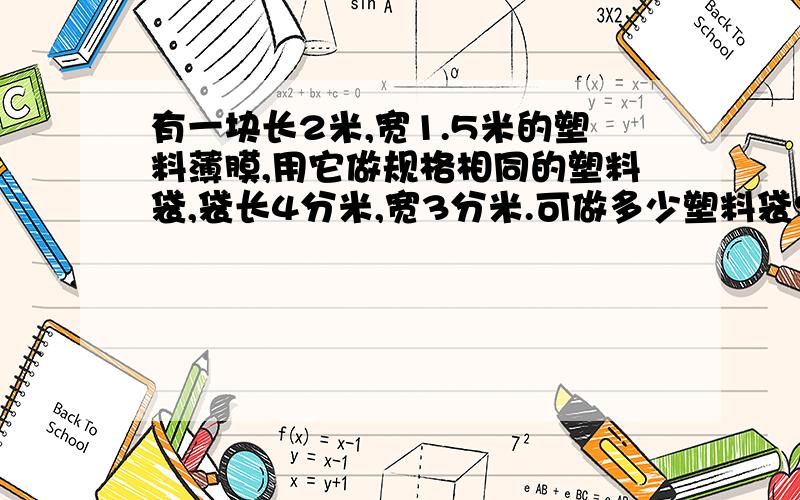 有一块长2米,宽1.5米的塑料薄膜,用它做规格相同的塑料袋,袋长4分米,宽3分米.可做多少塑料袋?要算式