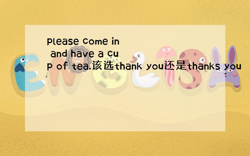 please come in and have a cup of tea.该选thank you还是thanks you