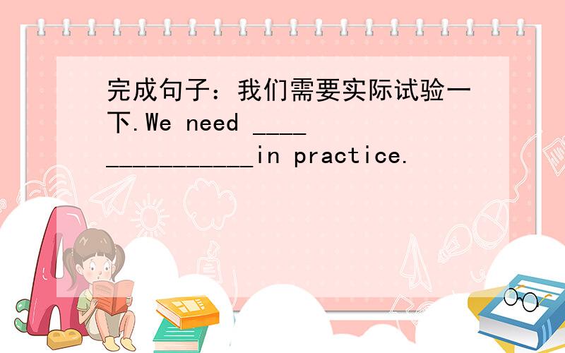 完成句子：我们需要实际试验一下.We need _______________in practice.