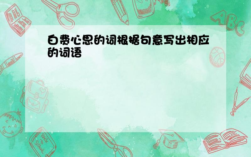 白费心思的词根据句意写出相应的词语