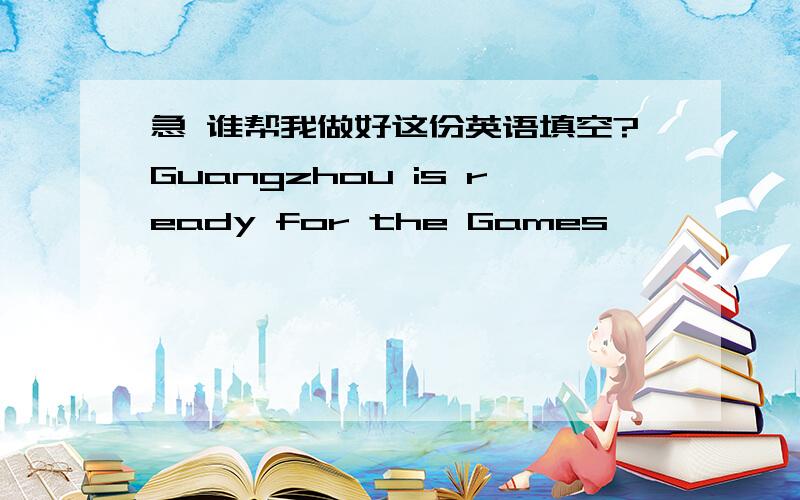 急 谁帮我做好这份英语填空?Guangzhou is ready for the Games