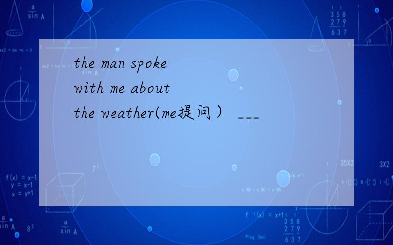 the man spoke with me about the weather(me提问） ___