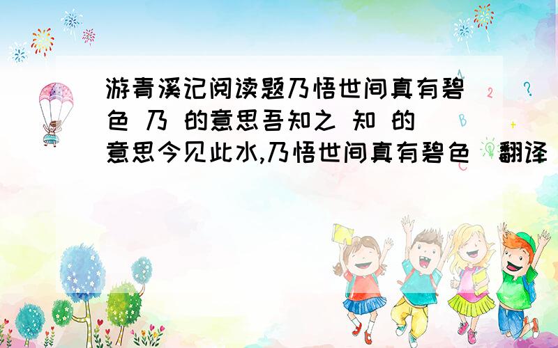 游青溪记阅读题乃悟世间真有碧色 乃 的意思吾知之 知 的意思今见此水,乃悟世间真有碧色（翻译）