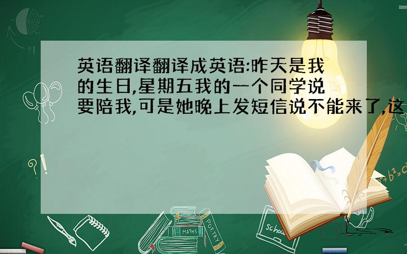 英语翻译翻译成英语:昨天是我的生日,星期五我的一个同学说要陪我,可是她晚上发短信说不能来了,这让我非常失望.我独自上街去