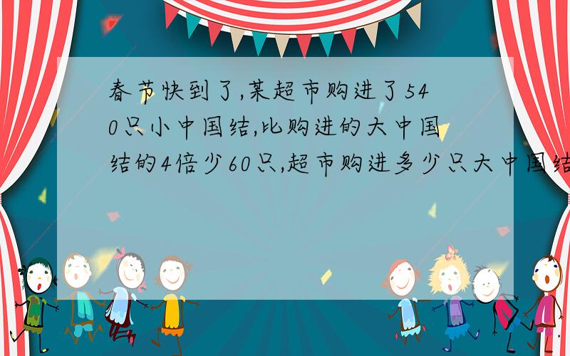 春节快到了,某超市购进了540只小中国结,比购进的大中国结的4倍少60只,超市购进多少只大中国结?