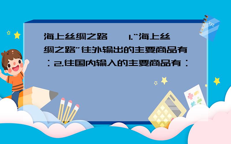 海上丝绸之路……1.“海上丝绸之路”往外输出的主要商品有：2.往国内输入的主要商品有：