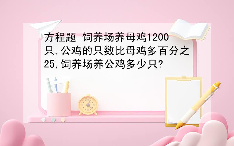 方程题 饲养场养母鸡1200只,公鸡的只数比母鸡多百分之25,饲养场养公鸡多少只?