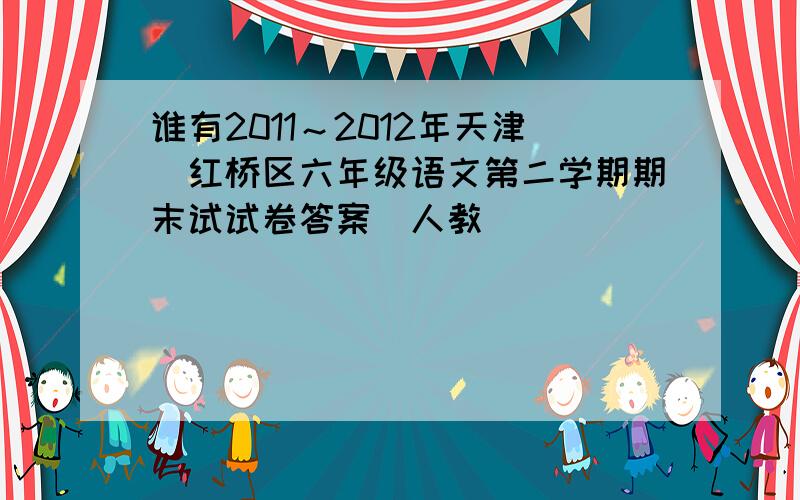 谁有2011～2012年天津巿红桥区六年级语文第二学期期末试试卷答案（人教）