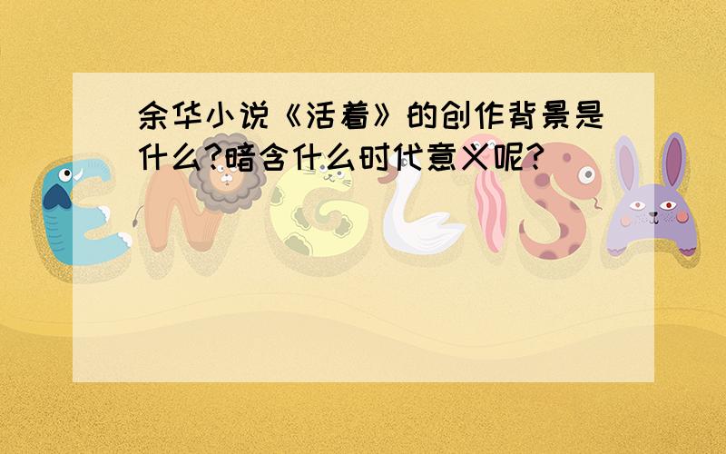 余华小说《活着》的创作背景是什么?暗含什么时代意义呢?